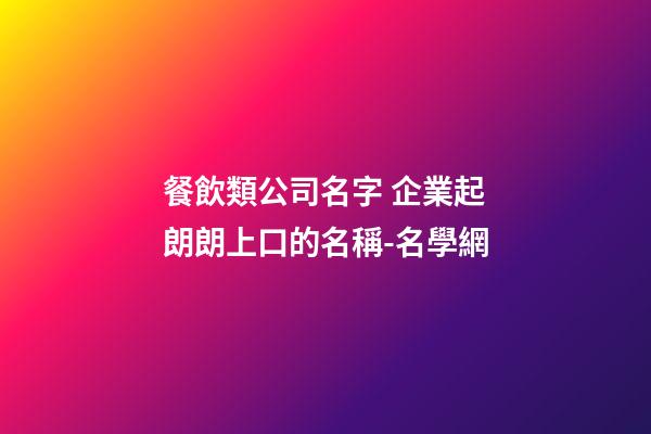 餐飲類公司名字 企業起朗朗上口的名稱-名學網